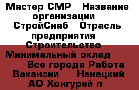 Мастер СМР › Название организации ­ СтройСнаб › Отрасль предприятия ­ Строительство › Минимальный оклад ­ 25 000 - Все города Работа » Вакансии   . Ненецкий АО,Хонгурей п.